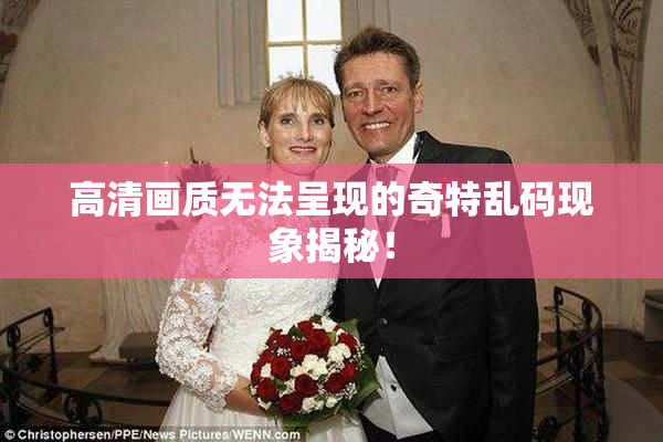 高清画质无法呈现的奇特乱码现象揭秘！