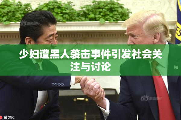 少妇遭黑人袭击事件引发社会关注与讨论