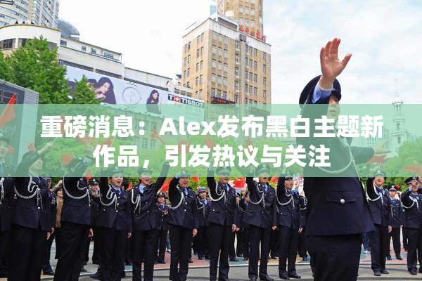 重磅消息：Alex发布黑白主题新作品，引发热议与关注