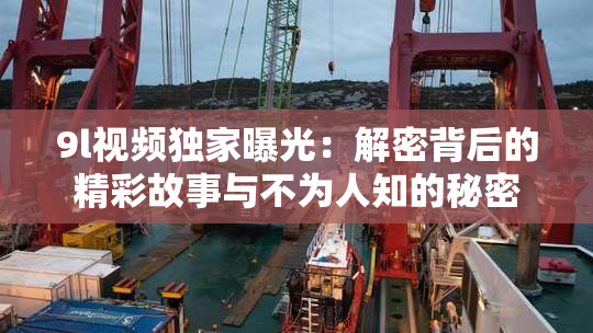 9l视频独家曝光：解密背后的精彩故事与不为人知的秘密