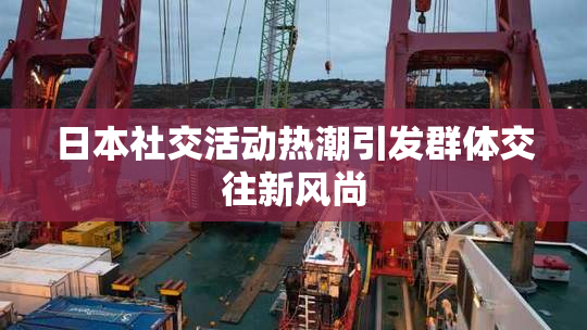 日本社交活动热潮引发群体交往新风尚