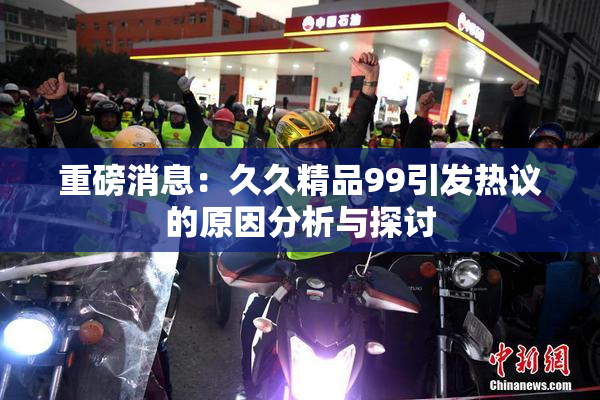重磅消息：久久精品99引发热议的原因分析与探讨
