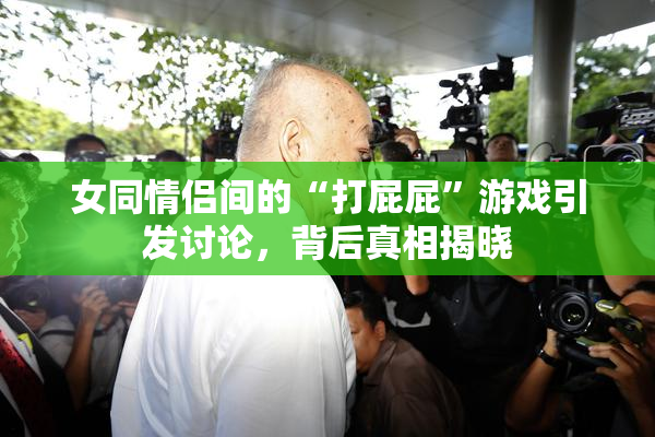 女同情侣间的“打屁屁”游戏引发讨论，背后真相揭晓