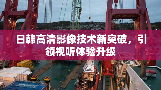 日韩高清影像技术新突破，引领视听体验升级