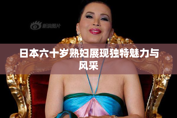 日本六十岁熟妇展现独特魅力与风采