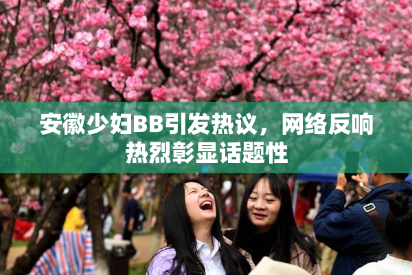 安徽少妇BB引发热议，网络反响热烈彰显话题性