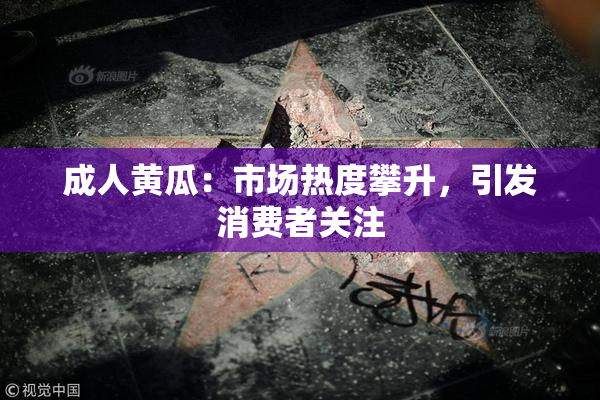 成人黄瓜：市场热度攀升，引发消费者关注