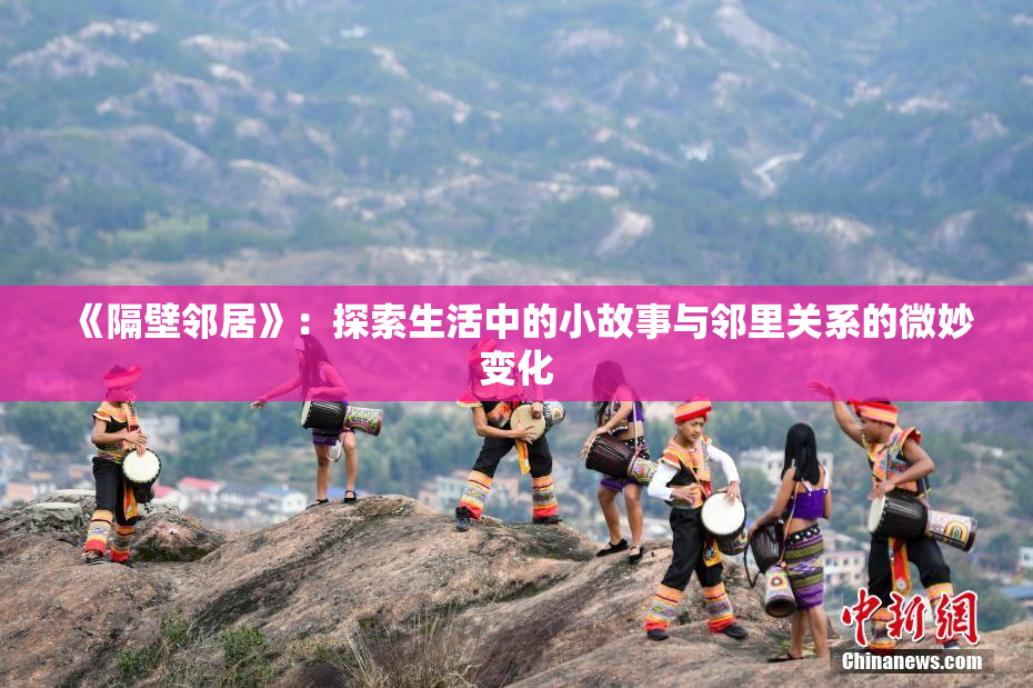 《隔壁邻居》：探索生活中的小故事与邻里关系的微妙变化
