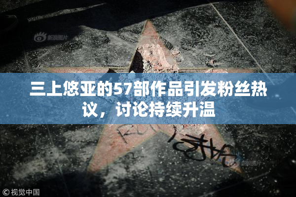 三上悠亚的57部作品引发粉丝热议，讨论持续升温