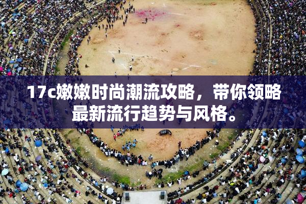 17c嫩嫩时尚潮流攻略，带你领略最新流行趋势与风格。
