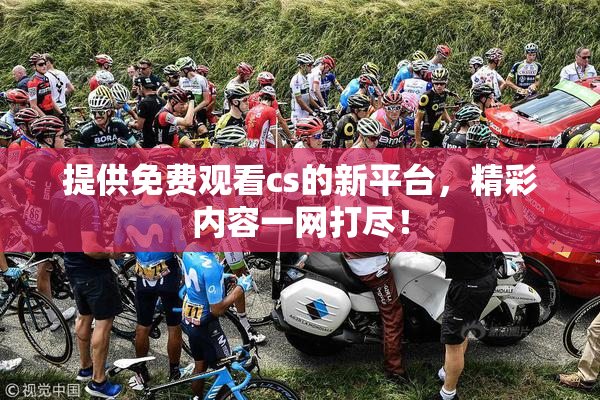 提供免费观看cs的新平台，精彩内容一网打尽！