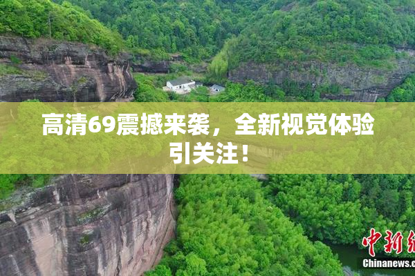 高清69震撼来袭，全新视觉体验引关注！