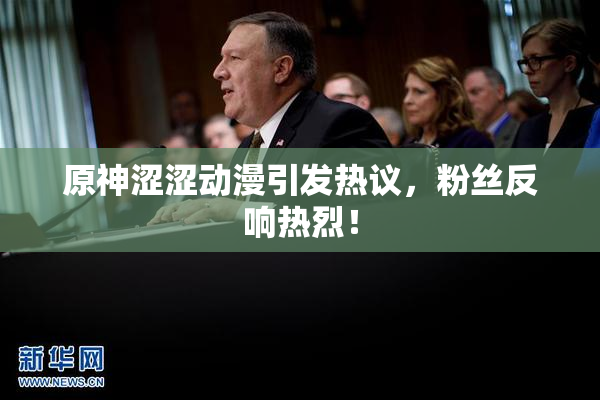 原神涩涩动漫引发热议，粉丝反响热烈！
