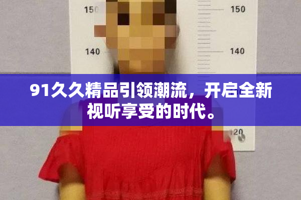 91久久精品引领潮流，开启全新视听享受的时代。