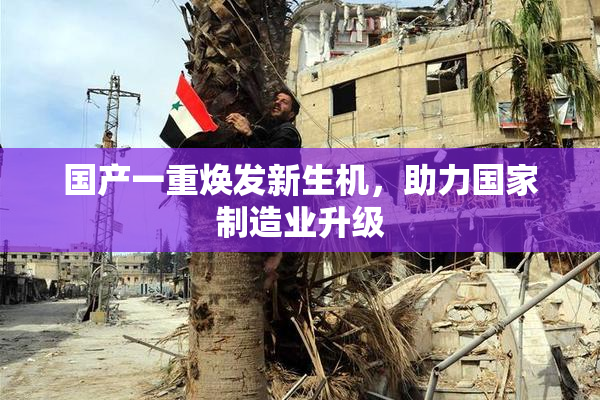 国产一重焕发新生机，助力国家制造业升级