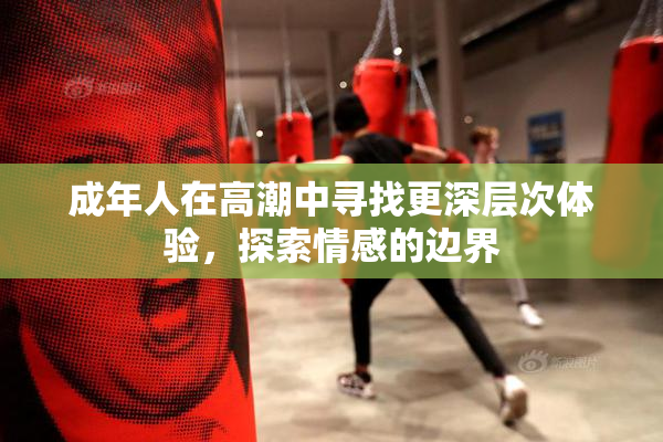 成年人在高潮中寻找更深层次体验，探索情感的边界