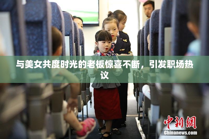 与美女共度时光的老板惊喜不断，引发职场热议
