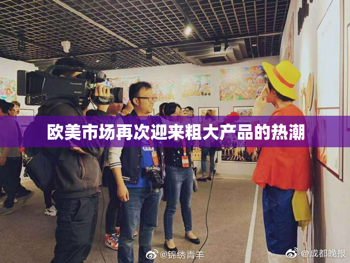 欧美市场再次迎来粗大产品的热潮