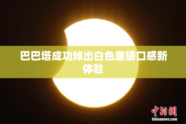 巴巴塔成功焯出白色重磅口感新体验