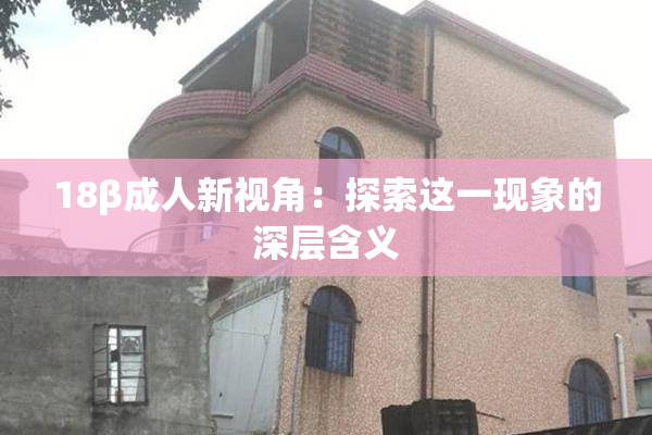 18β成人新视角：探索这一现象的深层含义