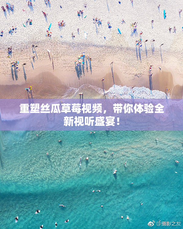 重塑丝瓜草莓视频，带你体验全新视听盛宴！