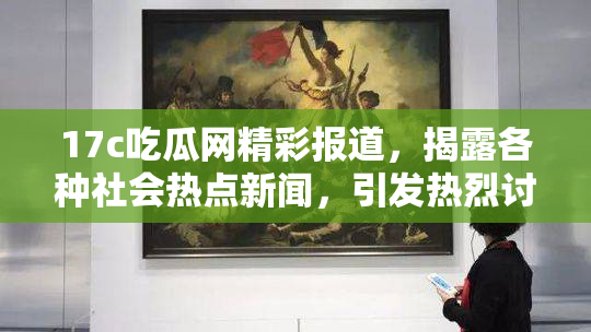 17c吃瓜网精彩报道，揭露各种社会热点新闻，引发热烈讨论和关注！