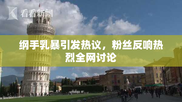 纲手乳暴引发热议，粉丝反响热烈全网讨论