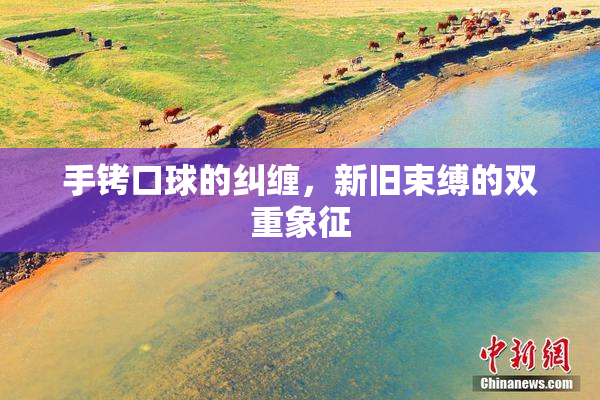手铐口球的纠缠，新旧束缚的双重象征