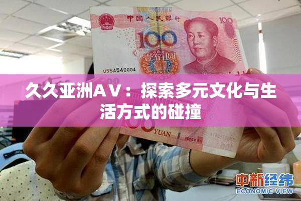 久久亚洲AⅤ：探索多元文化与生活方式的碰撞