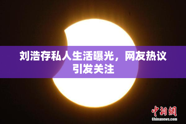 刘浩存私人生活曝光，网友热议引发关注