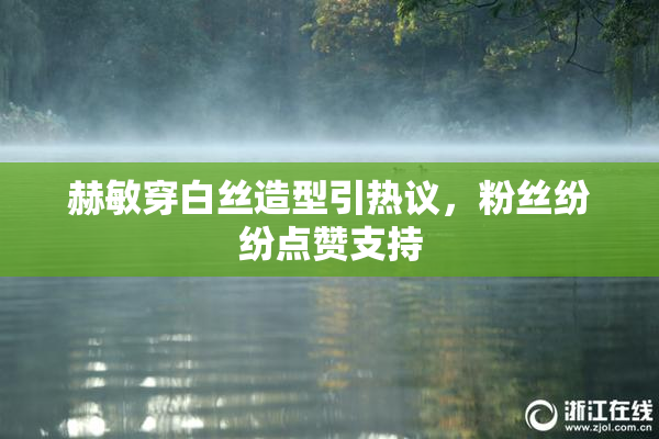 赫敏穿白丝造型引热议，粉丝纷纷点赞支持