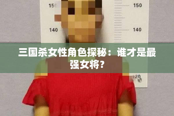 三国杀女性角色探秘：谁才是最强女将？
