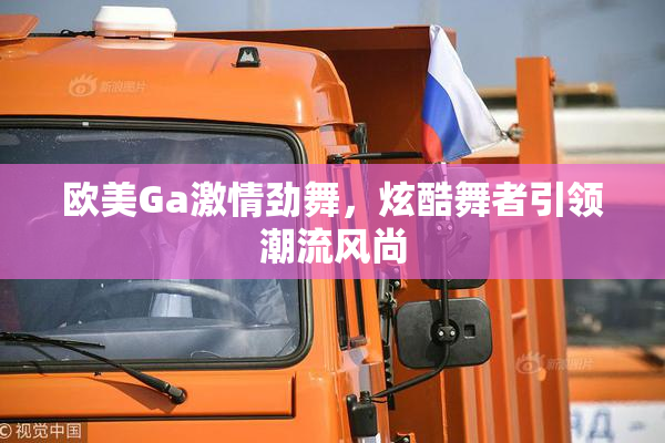 欧美Ga激情劲舞，炫酷舞者引领潮流风尚