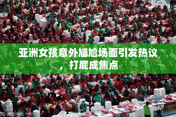 亚洲女孩意外尴尬场面引发热议，打屁成焦点