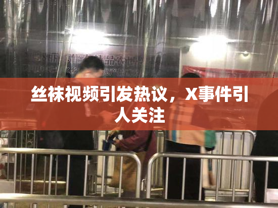 丝袜视频引发热议，X事件引人关注