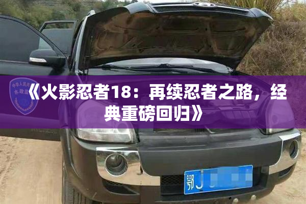 《火影忍者18：再续忍者之路，经典重磅回归》