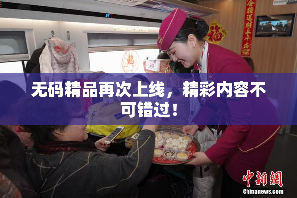 无码精品再次上线，精彩内容不可错过！