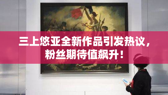 三上悠亚全新作品引发热议，粉丝期待值飙升！