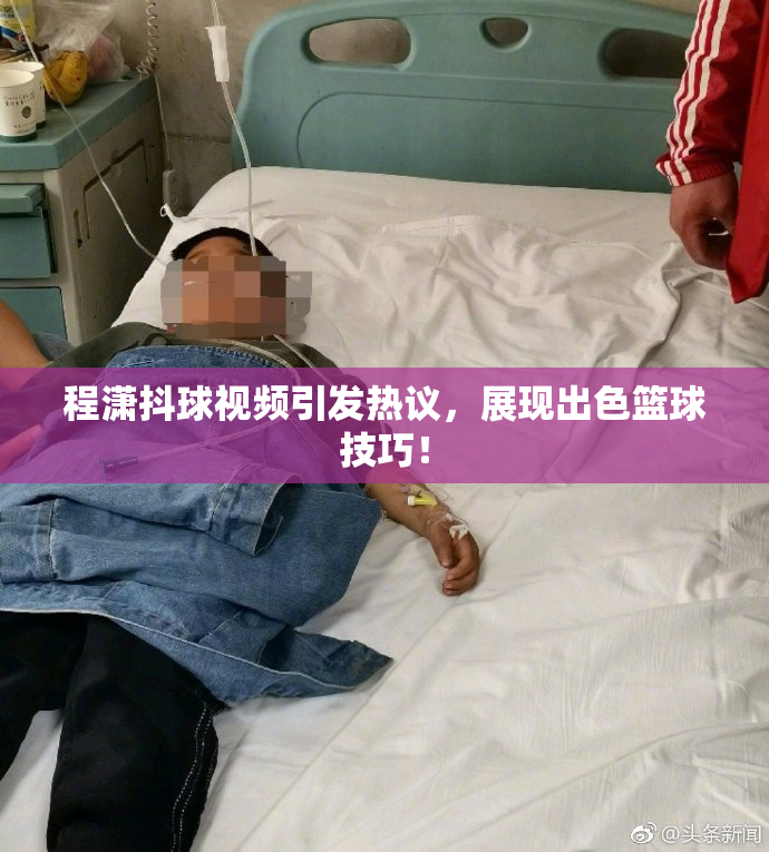 程潇抖球视频引发热议，展现出色篮球技巧！