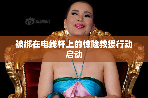 被绑在电线杆上的惊险救援行动启动