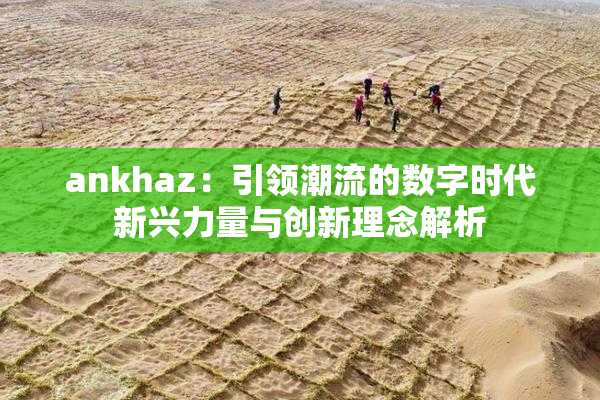 ankhaz：引领潮流的数字时代新兴力量与创新理念解析