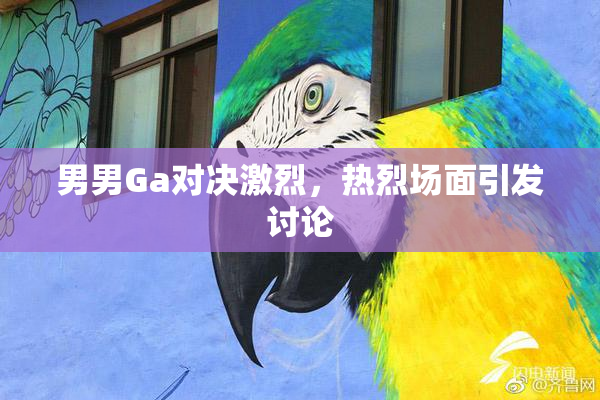 男男Ga对决激烈，热烈场面引发讨论