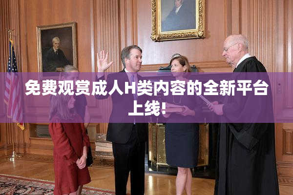 免费观赏成人H类内容的全新平台上线!