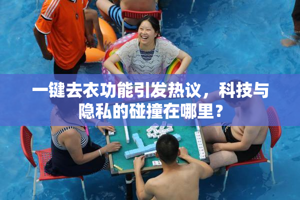 一键去衣功能引发热议，科技与隐私的碰撞在哪里？