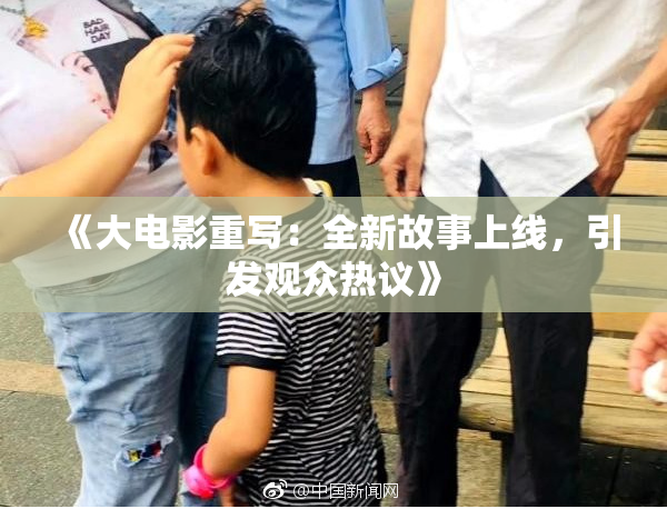 《大电影重写：全新故事上线，引发观众热议》