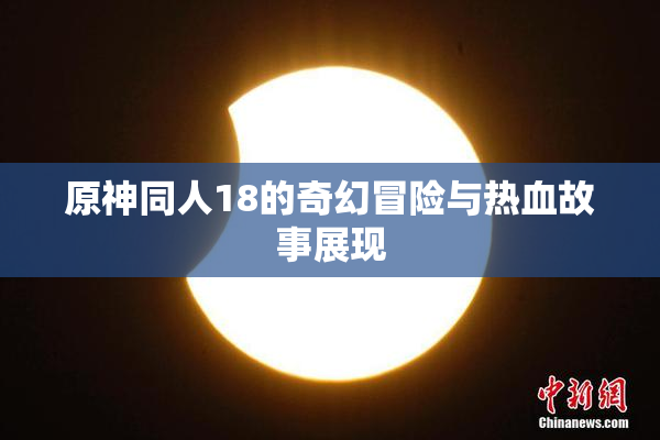 原神同人18的奇幻冒险与热血故事展现