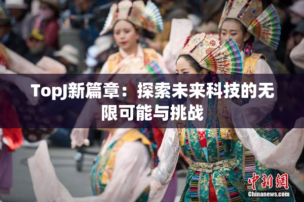 TopJ新篇章：探索未来科技的无限可能与挑战