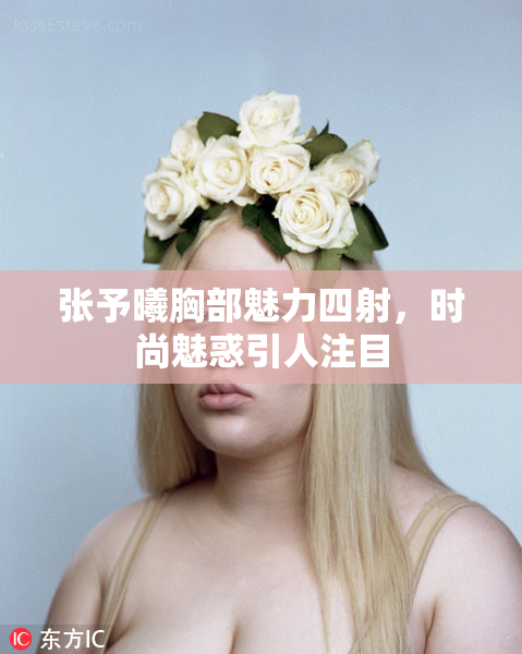 张予曦胸部魅力四射，时尚魅惑引人注目