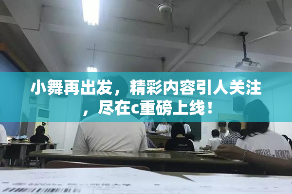 小舞再出发，精彩内容引人关注，尽在c重磅上线！