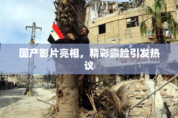 国产影片亮相，精彩露脸引发热议